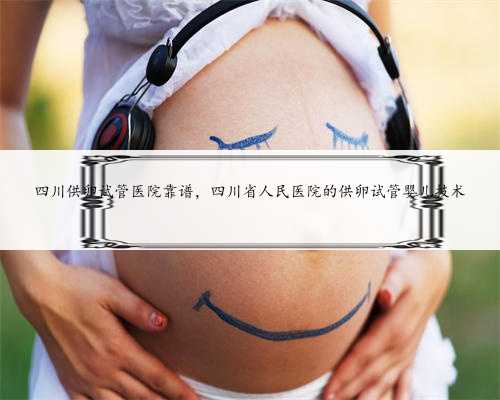 四川供卵试管医院靠谱，四川省人民医院的供卵试管婴儿技术